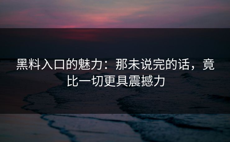黑料入口的魅力：那未说完的话，竟比一切更具震撼力  第1张
