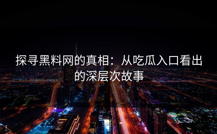 探寻黑料网的真相:从吃瓜入口看出的深层次故事 第1张 探寻黑料网的真相:从吃瓜入口看出的深层次故事 第1张