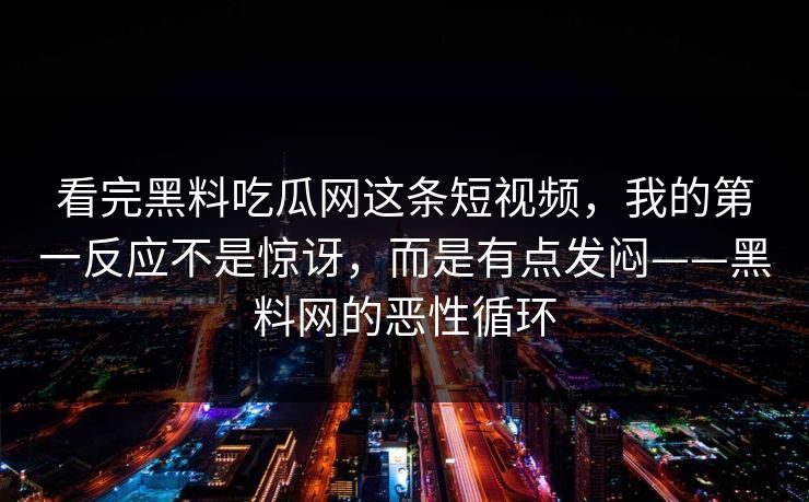 看完黑料吃瓜网这条短视频，我的第一反应不是惊讶，而是有点发闷——黑料网的恶性循环