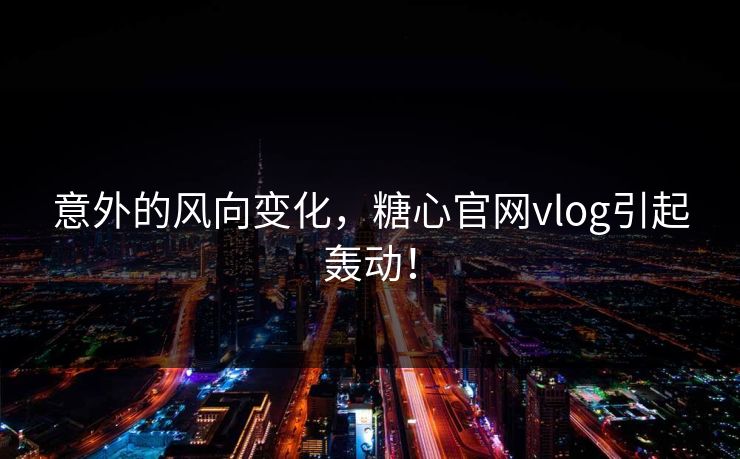 意外的风向变化，糖心官网vlog引起轰动！