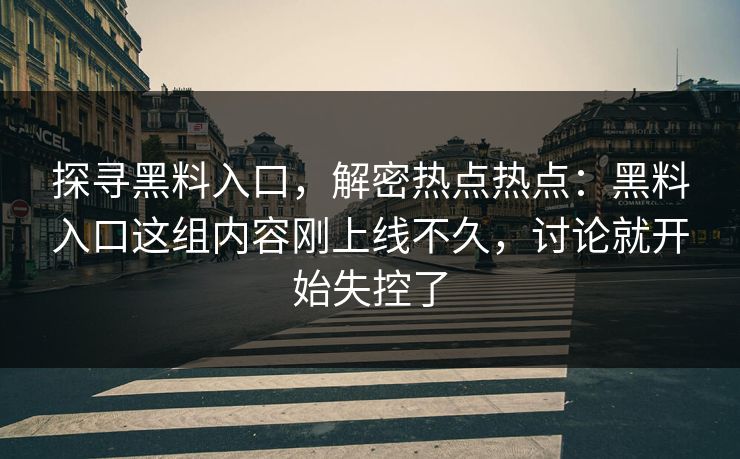 探寻黑料入口，解密热点热点：黑料入口这组内容刚上线不久，讨论就开始失控了  第1张