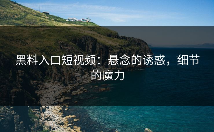 黑料入口短视频：悬念的诱惑，细节的魔力