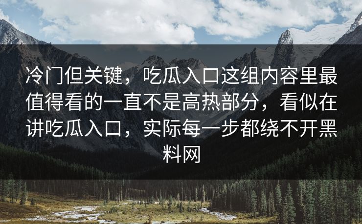 冷门但关键，吃瓜入口这组内容里最值得看的一直不是高热部分，看似在讲吃瓜入口，实际每一步都绕不开黑料网  第1张