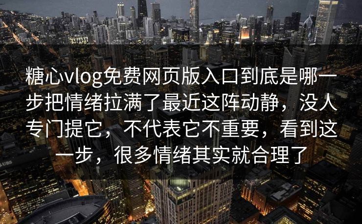 糖心vlog免费网页版入口到底是哪一步把情绪拉满了最近这阵动静，没人专门提它，不代表它不重要，看到这一步，很多情绪其实就合理了