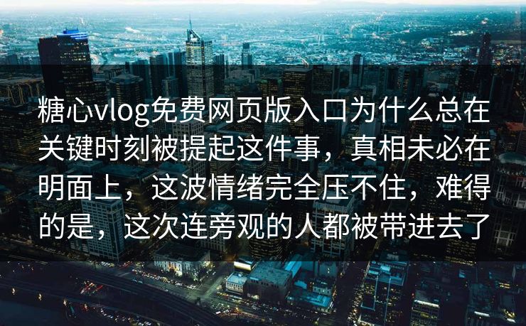 糖心vlog免费网页版入口为什么总在关键时刻被提起这件事，真相未必在明面上，这波情绪完全压不住，难得的是，这次连旁观的人都被带进去了