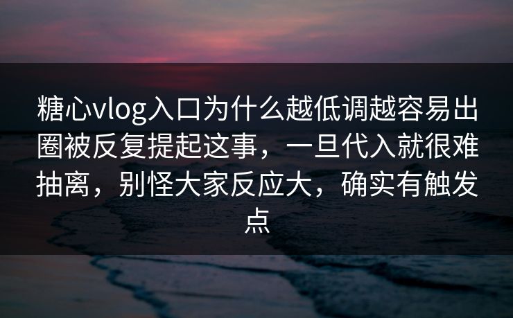 糖心vlog入口为什么越低调越容易出圈被反复提起这事，一旦代入就很难抽离，别怪大家反应大，确实有触发点