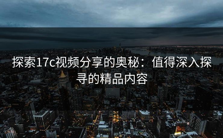 探索17c视频分享的奥秘：值得深入探寻的精品内容