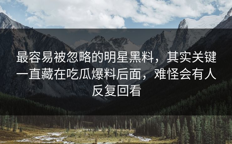 最容易被忽略的明星黑料，其实关键一直藏在吃瓜爆料后面，难怪会有人反复回看