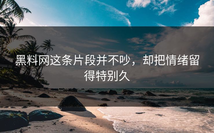 黑料网这条片段并不吵，却把情绪留得特别久  第1张