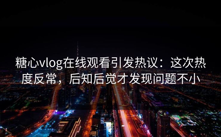 糖心vlog在线观看引发热议:这次热度反常,后知后觉才发现问题不小 第1张 糖心vlog在线观看引发热议:这次热度反常,后知后觉才发现问题不小 第1张