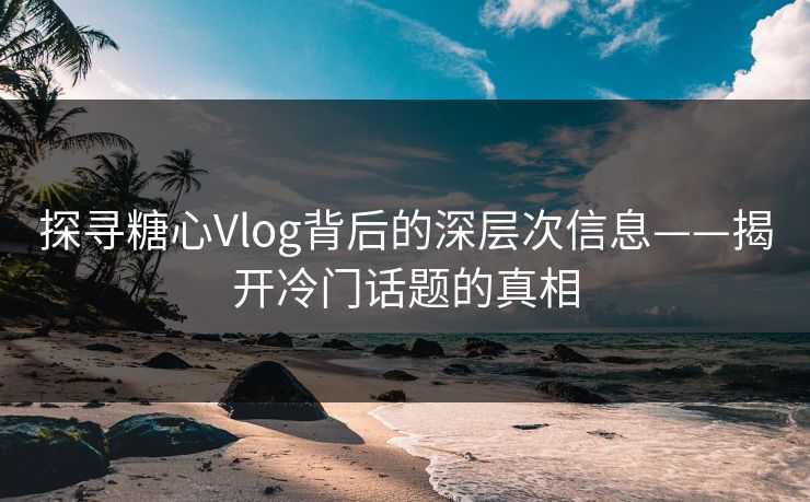 探寻糖心Vlog背后的深层次信息——揭开冷门话题的真相