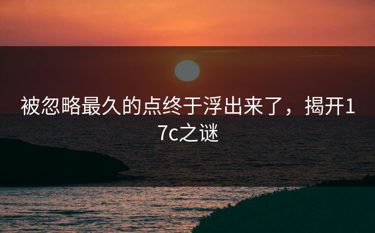 被忽略最久的点终于浮出来了，揭开17c之谜  第1张