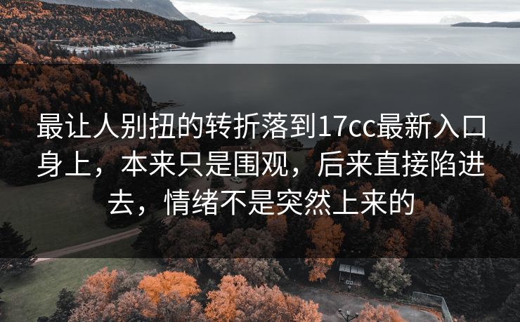 最让人别扭的转折落到17cc最新入口身上,本来只是围观,后来直接陷进去,情绪不是突然上来的 第1张 最让人别扭的转折落到17cc最新入口身上,本来只是围观,后来直接陷进去,情绪不是突然上来的 第1张