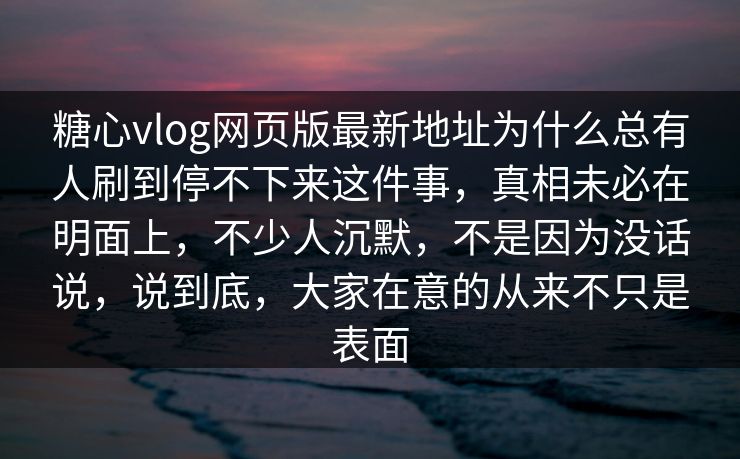 糖心vlog网页版最新地址为什么总有人刷到停不下来这件事，真相未必在明面上，不少人沉默，不是因为没话说，说到底，大家在意的从来不只是表面