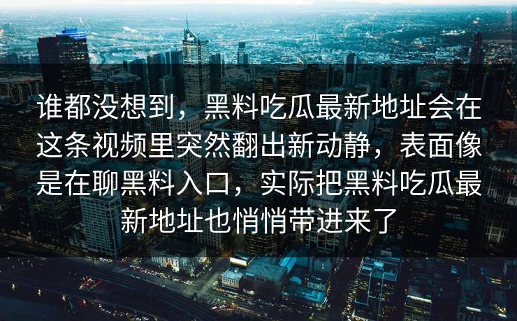 谁都没想到，黑料吃瓜最新地址会在这条视频里突然翻出新动静，表面像是在聊黑料入口，实际把黑料吃瓜最新地址也悄悄带进来了  第1张