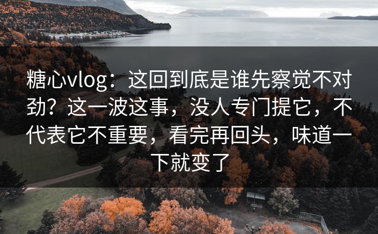 糖心vlog：这回到底是谁先察觉不对劲？这一波这事，没人专门提它，不代表它不重要，看完再回头，味道一下就变了