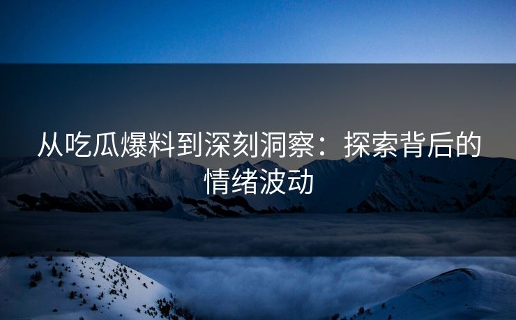 从吃瓜爆料到深刻洞察：探索背后的情绪波动