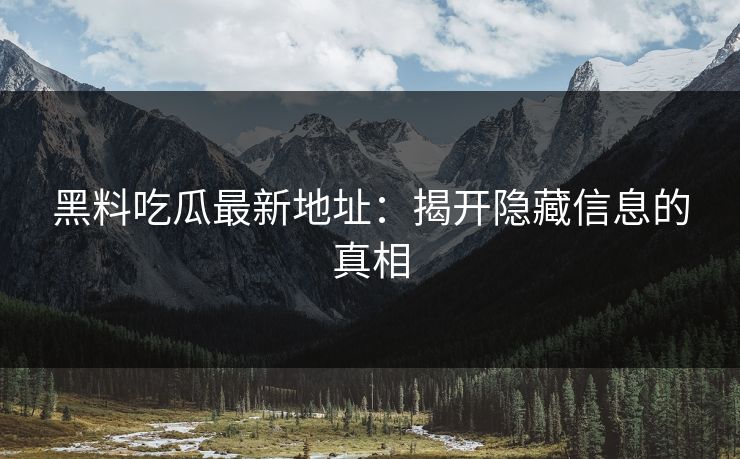 黑料吃瓜最新地址:揭开隐藏信息的真相 第1张 黑料吃瓜最新地址:揭开隐藏信息的真相 第1张