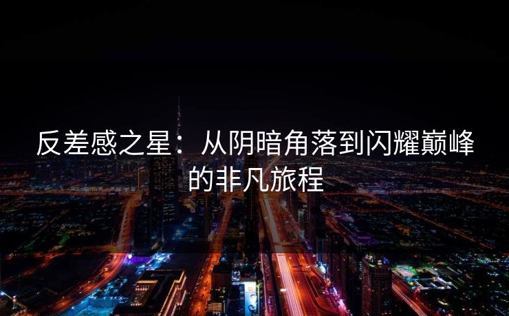 反差感之星：从阴暗角落到闪耀巅峰的非凡旅程