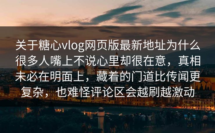 关于糖心vlog网页版最新地址为什么很多人嘴上不说心里却很在意，真相未必在明面上，藏着的门道比传闻更复杂，也难怪评论区会越刷越激动