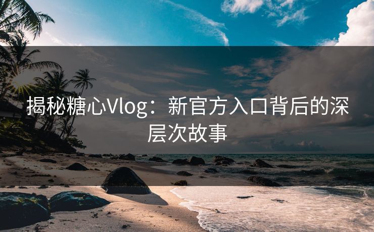 揭秘糖心Vlog：新官方入口背后的深层次故事